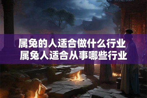 属兔的人适合做什么行业 属兔人适合从事哪些行业 属兔的人适合做什么行业 属兔人适合从事哪些行业