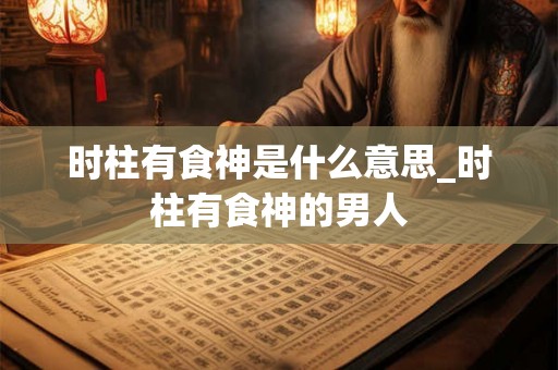 时柱有食神是什么意思_时柱有食神的男人