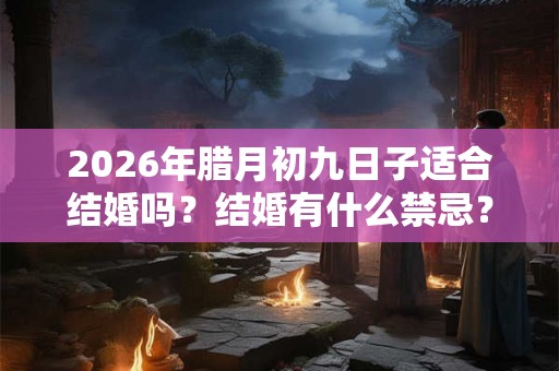 2026年腊月初九日子适合结婚吗？结婚有什么禁忌？