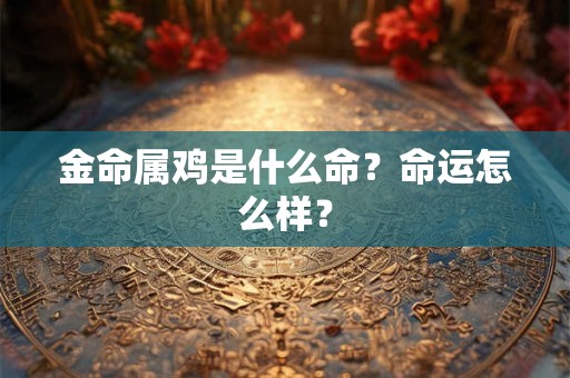 金命属鸡是什么命？命运怎么样？