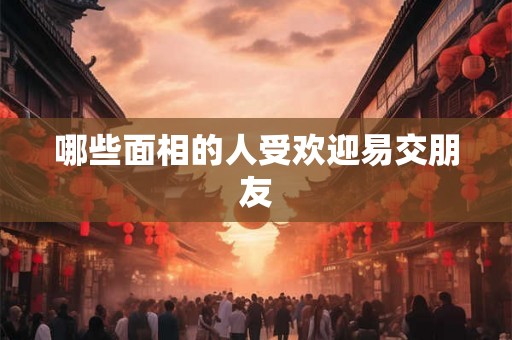 哪些面相的人受欢迎易交朋友