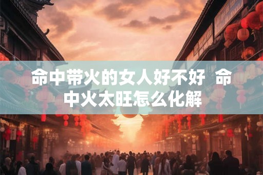 命中带火的女人好不好  命中火太旺怎么化解