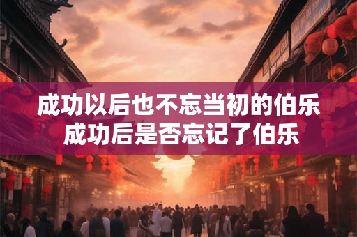 成功以后也不忘当初的伯乐 成功后是否忘记了伯乐 成功以后也不忘当初的伯乐 成功后是否忘记了伯乐