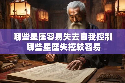 哪些星座容易失去自我控制 哪些星座失控较容易