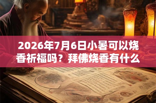 2026年7月6日小暑可以烧香祈福吗？拜佛烧香有什么讲究？