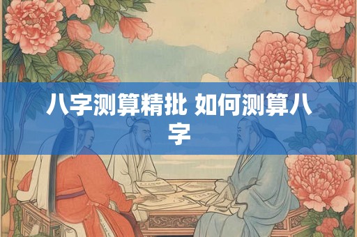 八字测算精批 如何测算八字
