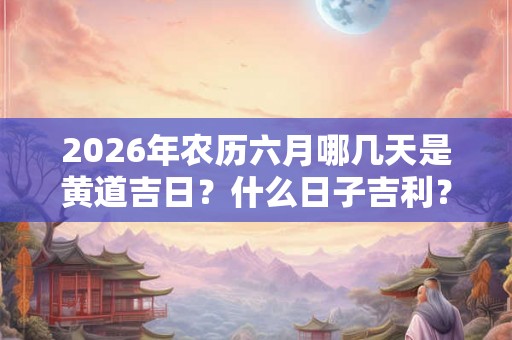2026年农历六月哪几天是黄道吉日？什么日子吉利？