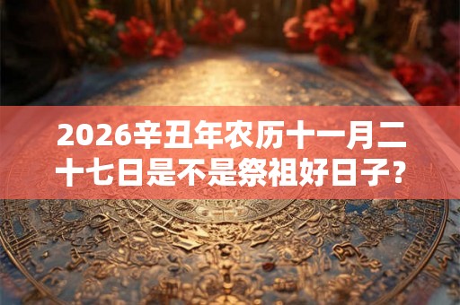 2026辛丑年农历十一月二十七日是不是祭祖好日子？