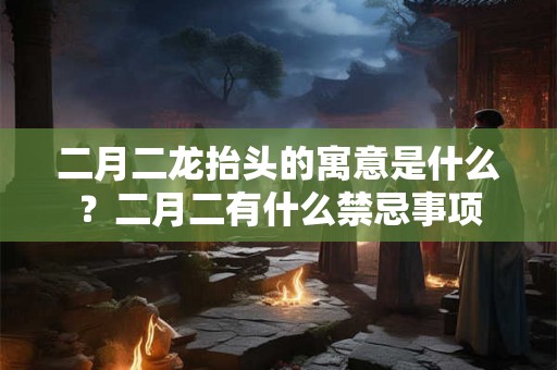 二月二龙抬头的寓意是什么？二月二有什么禁忌事项