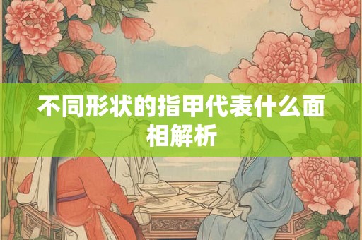 不同形状的指甲代表什么面相解析