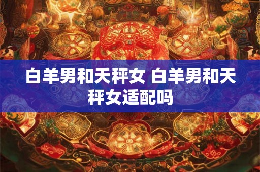 白羊男和天秤女 白羊男和天秤女适配吗