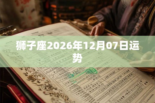狮子座2026年12月07日运势