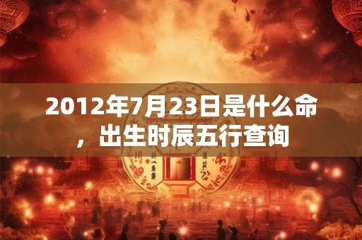 2012年7月23日是什么命，出生时辰五行查询