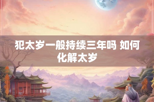 犯太岁一般持续三年吗 如何化解太岁