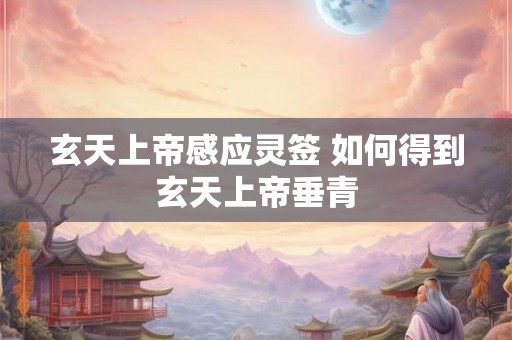 玄天上帝感应灵签 如何得到玄天上帝垂青 玄天上帝感应灵签 如何得到玄天上帝垂青