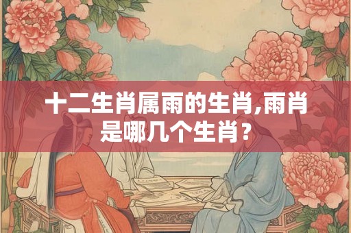 十二生肖属雨的生肖,雨肖是哪几个生肖？