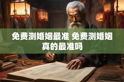 免费测婚姻最准 免费测婚姻真的最准吗