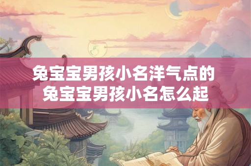 兔宝宝男孩小名洋气点的 兔宝宝男孩小名怎么起