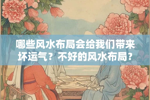 哪些风水布局会给我们带来坏运气？不好的风水布局？