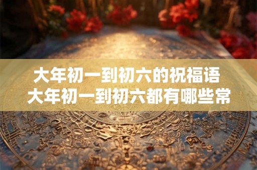大年初一到初六的祝福语 大年初一到初六都有哪些常用祝福语