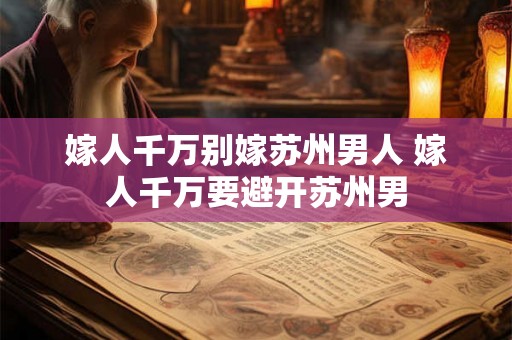 嫁人千万别嫁苏州男人 嫁人千万要避开苏州男