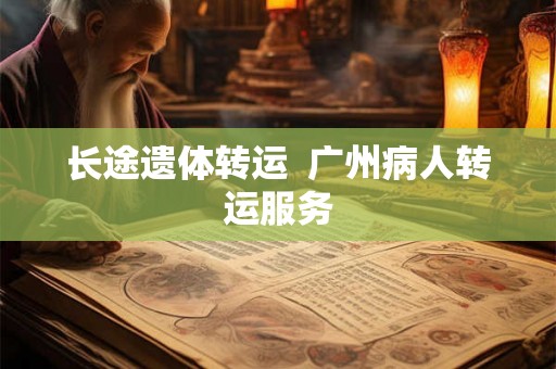 长途遗体转运  广州病人转运服务