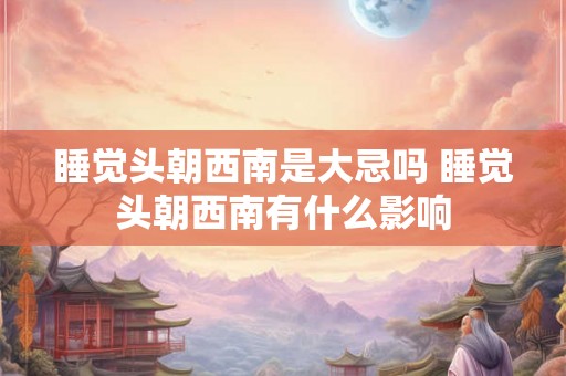 睡觉头朝西南是大忌吗 睡觉头朝西南有什么影响