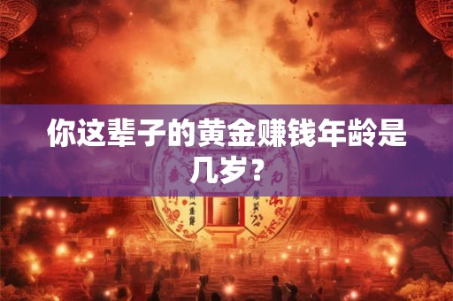 你这辈子的黄金赚钱年龄是几岁？
