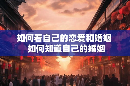 如何看自己的恋爱和婚姻 如何知道自己的婚姻 如何看自己的恋爱和婚姻 如何知道自己的婚姻
