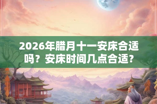 2026年腊月十一安床合适吗?安床时间几点合适? 2026年腊月十一安床合适吗?安床时间几点合适?