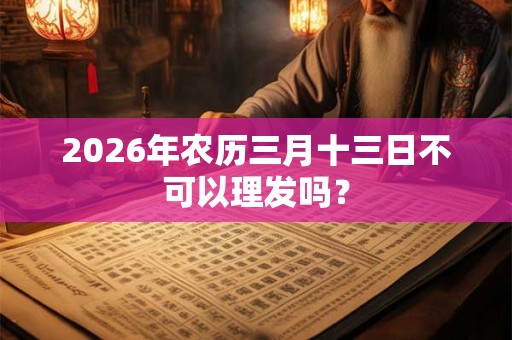 2026年农历三月十三日不可以理发吗? 2026年农历三月十三日不可以理发吗?