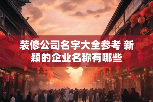 装修公司名字大全参考 新颖的企业名称有哪些
