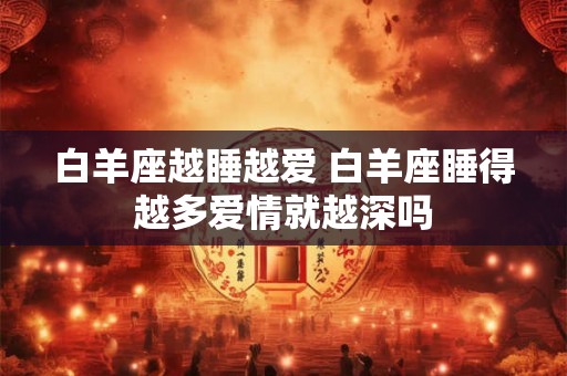 白羊座越睡越爱 白羊座睡得越多爱情就越深吗