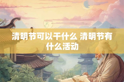 清明节可以干什么 清明节有什么活动