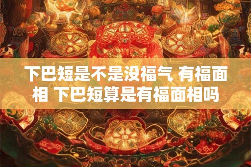 下巴短是不是没福气 有福面相 下巴短算是有福面相吗 下巴短是不是没福气 有福面相 下巴短算是有福面相吗
