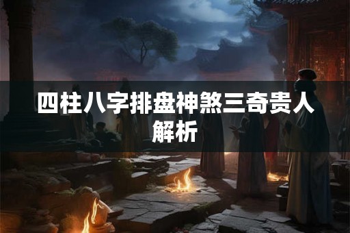 四柱八字排盘神煞三奇贵人解析