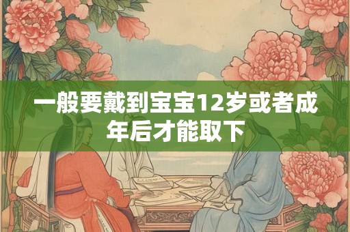 一般要戴到宝宝12岁或者成年后才能取下
