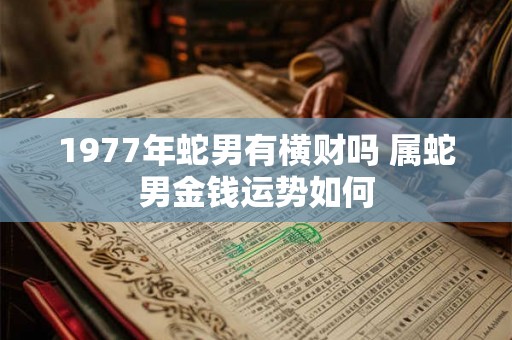 1977年蛇男有横财吗 属蛇男金钱运势如何 1977年蛇男有横财吗 属蛇男金钱运势如何