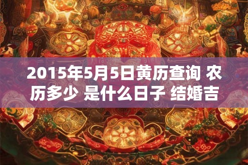 2015年5月5日黄历查询 农历多少 是什么日子 结婚吉时 2015年5月5日黄历查询 农历多少 是什么日子 结婚吉时