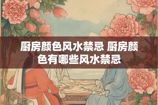 厨房颜色风水禁忌 厨房颜色有哪些风水禁忌