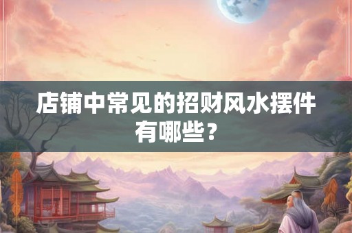 店铺中常见的招财风水摆件有哪些? 店铺中常见的招财风水摆件有哪些?