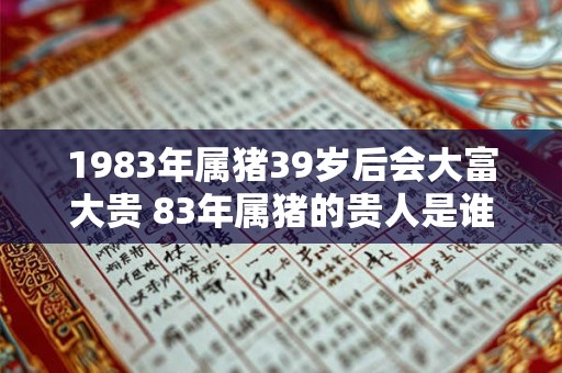 1983年属猪39岁后会大富大贵 83年属猪的贵人是谁