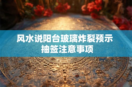 风水说阳台玻璃炸裂预示  抽签注意事项