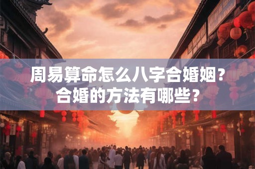 周易算命怎么八字合婚姻?合婚的方法有哪些? 周易算命怎么八字合婚姻?合婚的方法有哪些?