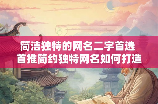 简洁独特的网名二字首选 首推简约独特网名如何打造
