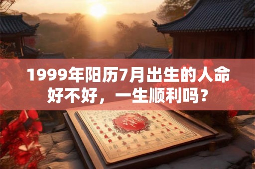 1999年阳历7月出生的人命好不好，一生顺利吗？
