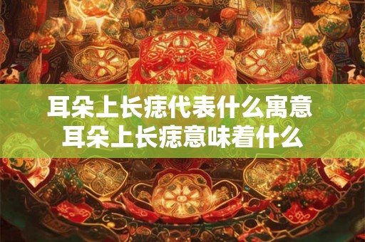 耳朵上长痣代表什么寓意 耳朵上长痣意味着什么