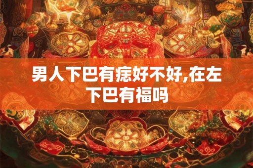 男人下巴有痣好不好,在左下巴有福吗 男人下巴有痣好不好,在左下巴有福吗