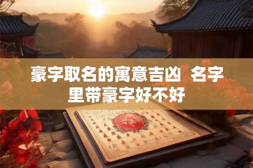 豪字取名的寓意吉凶  名字里带豪字好不好