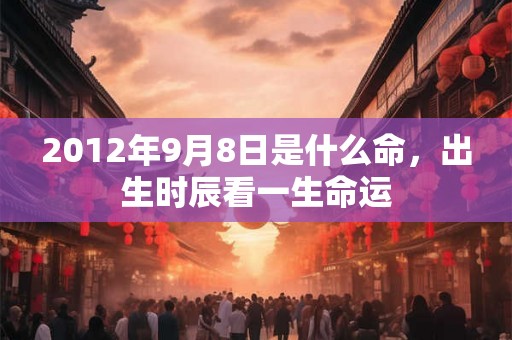 2012年9月8日是什么命，出生时辰看一生命运